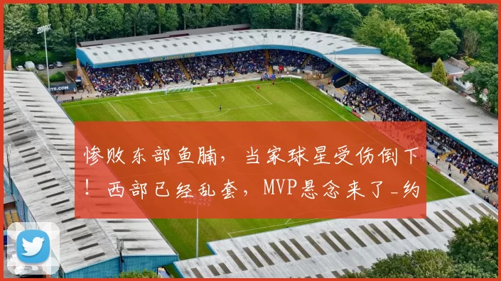 惨败东部鱼腩，当家球星受伤倒下！西部已经乱套，MVP悬念来了_约基奇_掘金_比赛