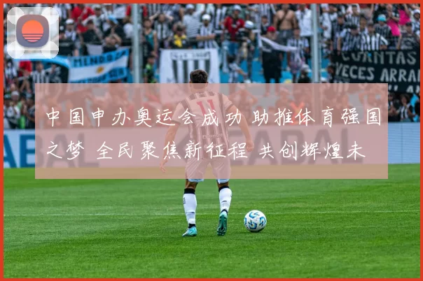 中国申办奥运会成功 助推体育强国之梦 全民聚焦新征程 共创辉煌未来