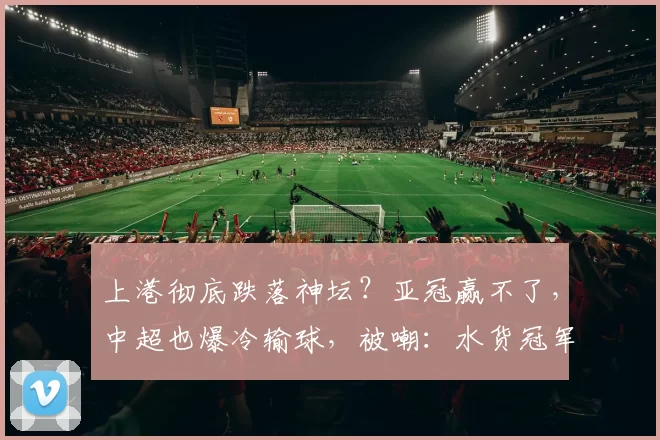 上港彻底跌落神坛？亚冠赢不了，中超也爆冷输球，被嘲：水货冠军