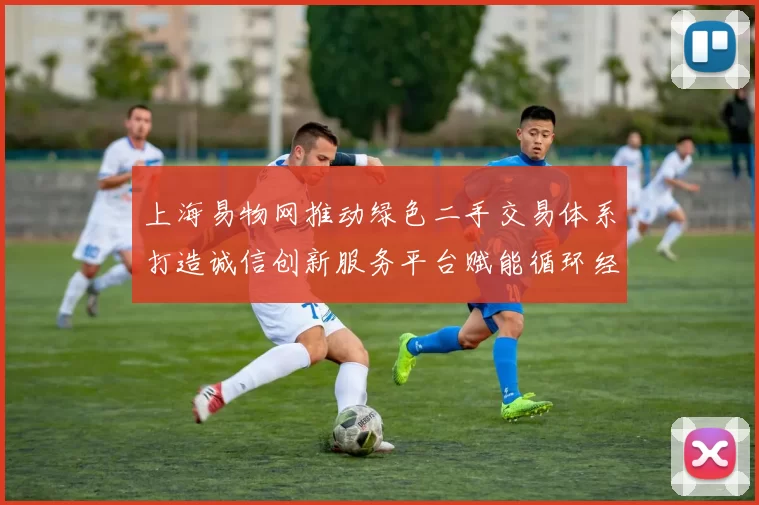 上海易物网推动绿色二手交易体系打造诚信创新服务平台赋能循环经济