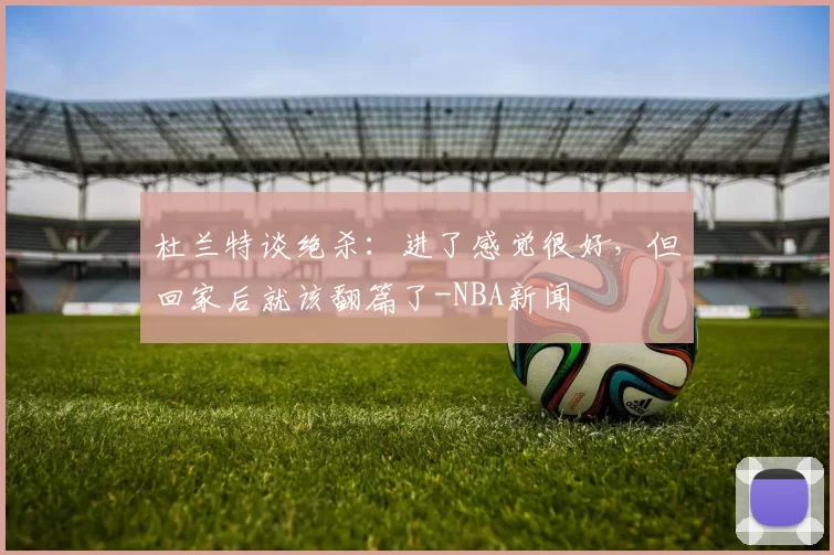 杜兰特谈绝杀：进了感觉很好，但回家后就该翻篇了-NBA新闻