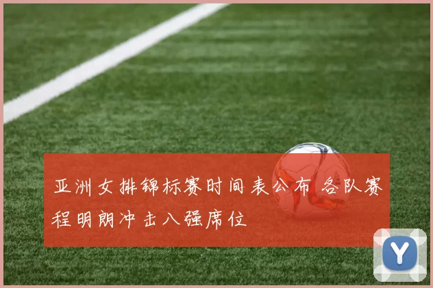 亚洲女排锦标赛时间表公布 各队赛程明朗冲击八强席位