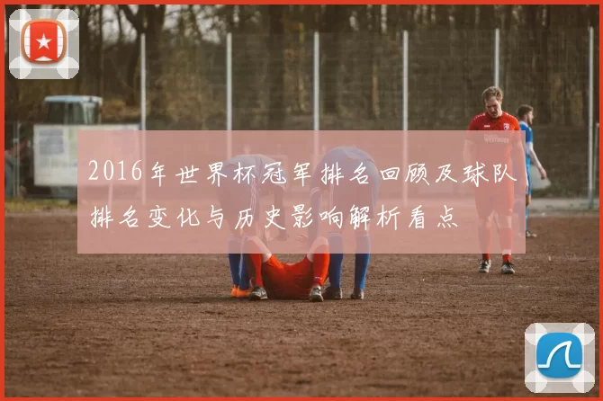 2016年世界杯冠军排名回顾及球队排名变化与历史影响解析看点
