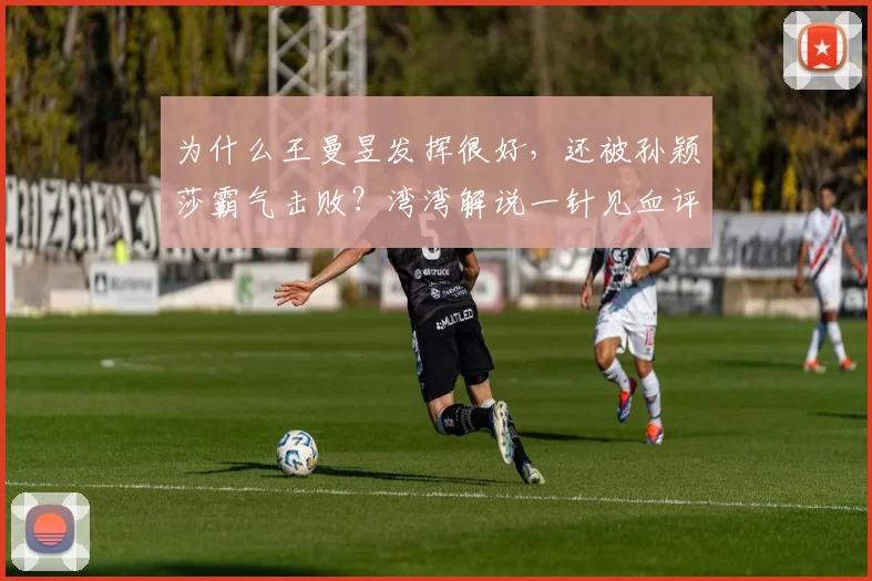 为什么王曼昱发挥很好，还被孙颖莎霸气击败？湾湾解说一针见血评