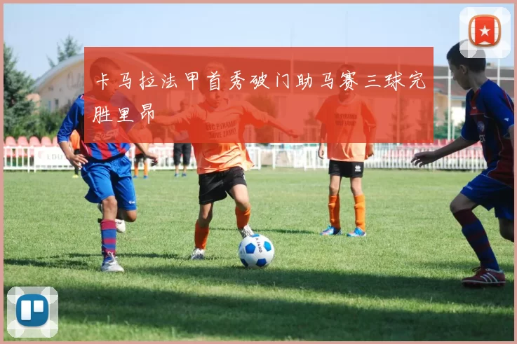 卡马拉法甲首秀破门助马赛三球完胜里昂