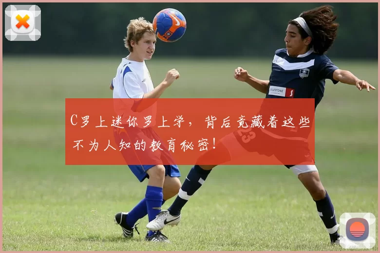 C罗上迷你罗上学，背后竟藏着这些不为人知的教育秘密！