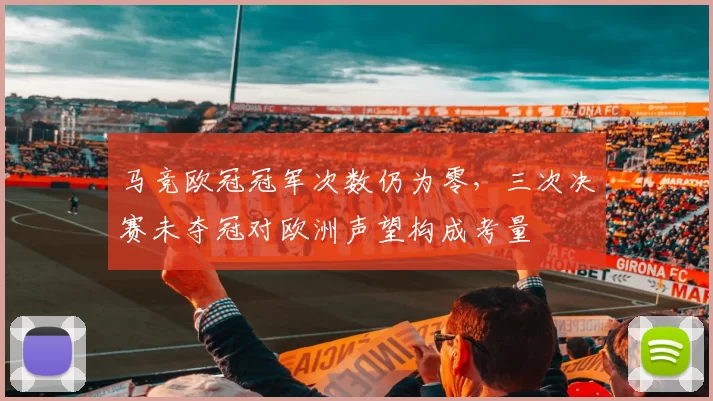 马竞欧冠冠军次数仍为零，三次决赛未夺冠对欧洲声望构成考量