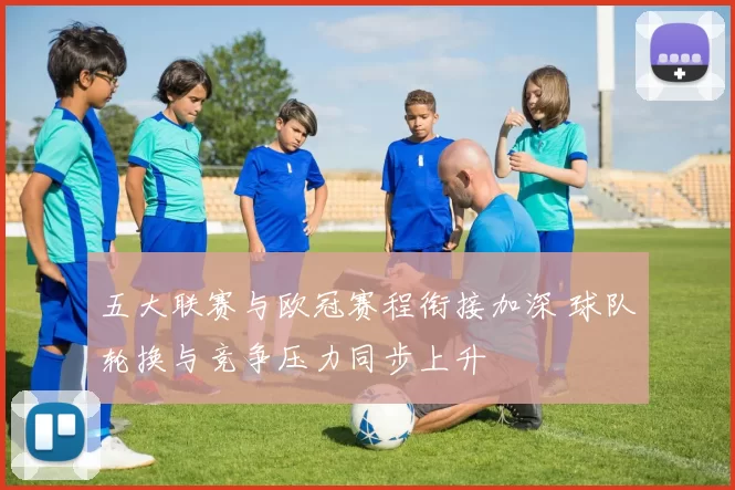 五大联赛与欧冠赛程衔接加深 球队轮换与竞争压力同步上升