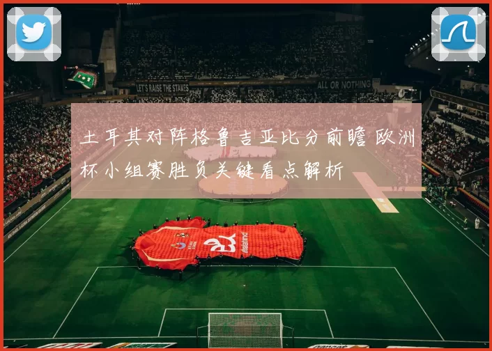 土耳其对阵格鲁吉亚比分前瞻 欧洲杯小组赛胜负关键看点解析