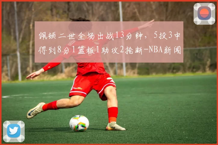 佩顿二世全场出战13分钟,5投3中得到8分1篮板1助攻2抢断-NBA新闻