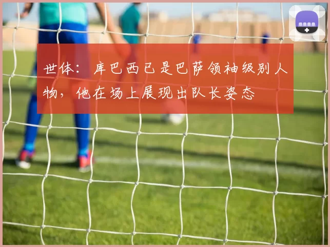 世体：库巴西已是巴萨领袖级别人物，他在场上展现出队长姿态