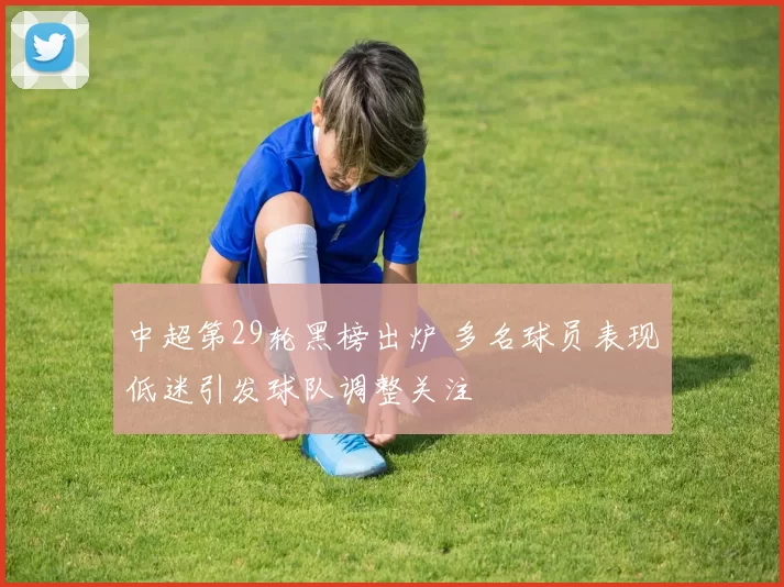 中超第29轮黑榜出炉 多名球员表现低迷引发球队调整关注