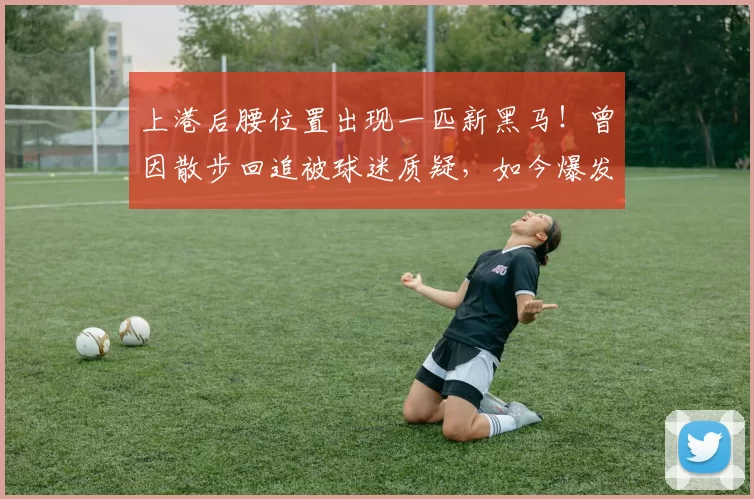 上港后腰位置出现一匹新黑马！曾因散步回追被球迷质疑，如今爆发