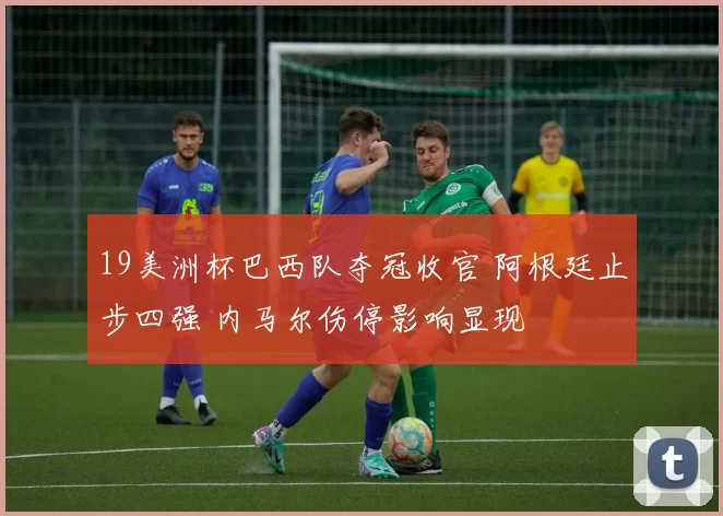 19美洲杯巴西队夺冠收官 阿根廷止步四强 内马尔伤停影响显现