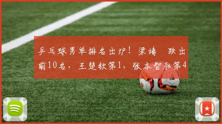 乒乓球男单排名出炉!梁靖崑跌出前10名,王楚钦第1,张本智和第4