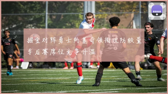 掘金对阵勇士约基奇领衔攻防较量季后赛席位竞争升温