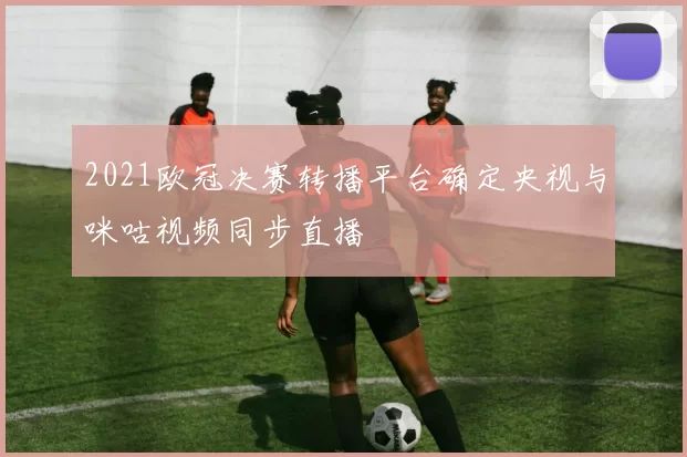 2021欧冠决赛转播平台确定央视与咪咕视频同步直播